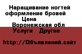 Наращивание ногтей,оформление бровей!  › Цена ­ 1 000 - Воронежская обл. Услуги » Другие   